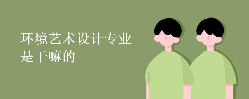 環(huán)境藝術(shù)設(shè)計(jì)專業(yè)是干嘛的