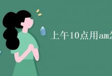 教育資訊：上午10點用am怎么表示