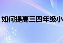 如何提高三四年級小學(xué)生的作文和閱讀成績？