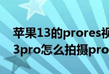 蘋(píng)果13的prores視頻拍攝有用嗎（iPhone13pro怎么拍攝prores）