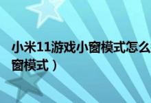 小米11游戲小窗模式怎么打開(kāi)（小米11pro怎么打開(kāi)應(yīng)用小窗模式）