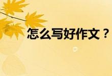 怎么寫好作文？考試怎么寫好作文？
