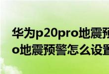 華為p20pro地震預(yù)警怎么開(kāi)啟（華為p40pro地震預(yù)警怎么設(shè)置）