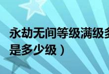 永劫無間等級(jí)滿級(jí)多少級(jí)（永劫無間最高等級(jí)是多少級(jí)）