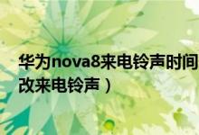 華為nova8來電鈴聲時(shí)間長短設(shè)置（華為nova9pro如何更改來電鈴聲）