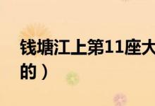 錢(qián)塘江上第11座大橋（錢(qián)塘江大橋是誰(shuí)設(shè)計(jì)的）