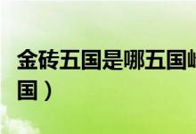 金磚五國是哪五國峰會時間(金磚五國是哪五國)