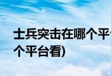 士兵突擊在哪個(gè)平臺(tái)能看(士兵突擊可以在哪個(gè)平臺(tái)看)