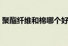 聚酯纖維和棉哪個好（聚酯纖維和棉哪個好）