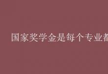 教育資訊：國家獎學金是每個專業(yè)都有嗎