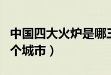 中國四大火爐是哪三個城市（四大火爐是哪四個城市）