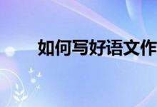 如何寫好語文作文、提高作文成績？