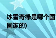 冰雪奇緣是哪個(gè)國(guó)家的電影(冰雪奇緣是哪個(gè)國(guó)家的)
