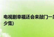電視劇幸福還會(huì)來(lái)敲門(mén)一共多少集(電視劇幸福還會(huì)來(lái)敲門(mén)多少集)