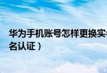 華為手機賬號怎樣更換實名認(rèn)證（華為手機怎么修改帳號實名認(rèn)證）
