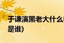 于謙演黑老大什么電影(大片黑老大的扮演者是誰(shuí))