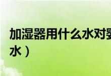 加濕器用什么水對(duì)嬰兒比較好（加濕器用什么水）