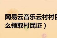 網易云音樂云村村民證怎么領（網易云音樂怎么領取村民證）