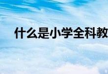 什么是小學(xué)全科教師？是每科都能教嗎？