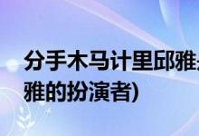 分手木馬計(jì)里邱雅是誰(shuí)演的(分手木馬計(jì)里邱雅的扮演者)