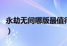 永劫無間哪版最值得買（永劫無間買哪個(gè)版好）
