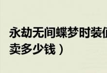 永劫無間蝶夢時(shí)裝值多少錢（永劫無間蝶夢能賣多少錢）