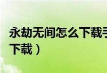 永劫無間怎么下載手機(jī)版（永劫無間手游怎么下載）