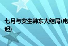 七月與安生韓東大結(jié)局(電視劇七月與安生韓東最后和誰(shuí)在一起)