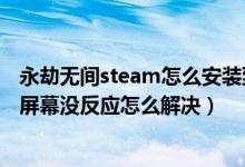 永劫無間steam怎么安裝到固態(tài)硬盤（永劫無間進(jìn)不去點(diǎn)擊屏幕沒反應(yīng)怎么解決）