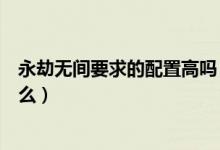 永劫無間要求的配置高嗎(永劫無間硬件配置最低要求是什么)