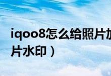 iqoo8怎么給照片加水?。╥qoo8怎么設(shè)置照片水印）