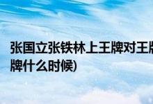 張國立張鐵林上王牌對(duì)王牌是哪一期(張國立張鐵林王牌對(duì)王牌什么時(shí)候)