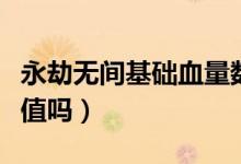 永劫無間基礎血量數(shù)值（永劫無間體力是血量值嗎）