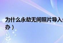 為什么永劫無間照片導入失?。ㄓ澜贌o間照片導入不了怎么辦）