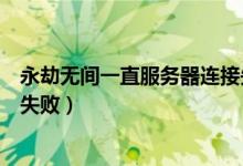 永劫無(wú)間一直服務(wù)器連接失?。ㄓ澜贌o(wú)間為什么連接服務(wù)器失?。?class=