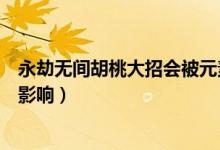 永劫無間胡桃大招會(huì)被元素影響（永劫無間胡桃大招被元素影響）
