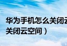 華為手機怎么關(guān)閉云空間照片（華為手機怎么關(guān)閉云空間）