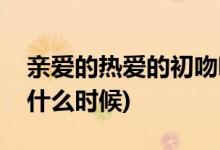 親愛(ài)的熱愛(ài)的初吻哪一集(親愛(ài)的熱愛(ài)的初吻什么時(shí)候)