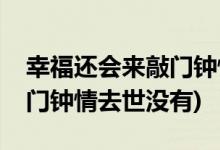 幸福還會(huì)來(lái)敲門(mén)鐘情去世了嗎(幸福還會(huì)來(lái)敲門(mén)鐘情去世沒(méi)有)