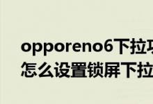 opporeno6下拉功能沒(méi)有了（opporeno6怎么設(shè)置鎖屏下拉通知）