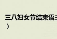 三八婦女節(jié)結(jié)束語(yǔ)主持詞（三八婦女節(jié)結(jié)束語(yǔ)）