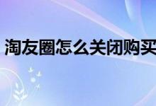 淘友圈怎么關(guān)閉購(gòu)買(mǎi)記錄（淘友圈怎么關(guān)閉）