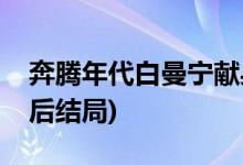 奔騰年代白曼寧獻(xiàn)身給誰(奔騰年代白曼寧最后結(jié)局)