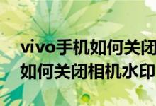 vivo手機(jī)如何關(guān)閉相機(jī)里的水?。╲ivo手機(jī)如何關(guān)閉相機(jī)水印）