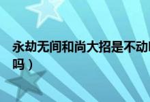 永劫無(wú)間和尚大招是不動(dòng)明王嗎（永劫無(wú)間不動(dòng)明王絕版了嗎）