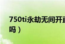 750ti永劫無(wú)間開(kāi)直播(750ti能玩永劫無(wú)間嗎)