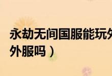 永劫無(wú)間國(guó)服能玩外服嗎（永劫無(wú)間國(guó)服能玩外服嗎）