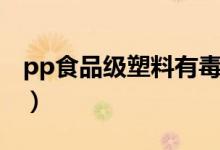pp食品級(jí)塑料有毒嗎（pp食品級(jí)塑料有毒嗎）