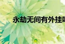 永劫無(wú)間有外掛嗎（永劫無(wú)間有掛嗎）