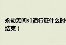 永劫無(wú)間s1通行證什么時(shí)候結(jié)束（永劫無(wú)間s1賽季什么時(shí)候結(jié)束）